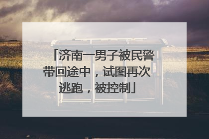 济南一男子被民警带回途中，试图再次逃跑，被控制